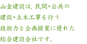 山金建設は、民間・公共の<br>建設・土木工事を行う<br>技術力と企画提案に優れた<br>総合建設会社です。